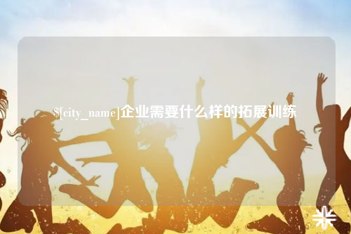 潮州企业需要什么样的拓展训练