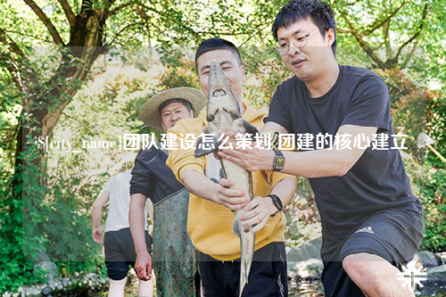 潮州团队建设怎么策划 团建的核心建立