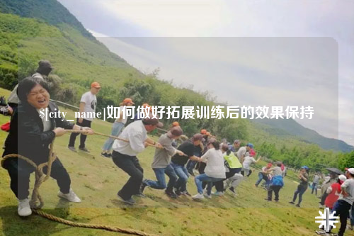 潮州如何做好拓展训练后的效果保持